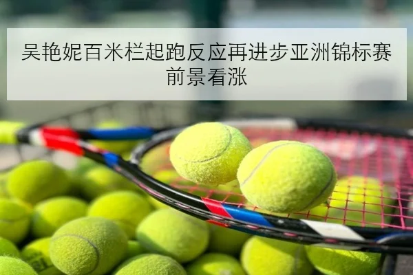 吴艳妮百米栏起跑反应再进步亚洲锦标赛前景看涨